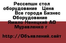 Рессепшн стол оборудование › Цена ­ 25 000 - Все города Бизнес » Оборудование   . Ямало-Ненецкий АО,Муравленко г.